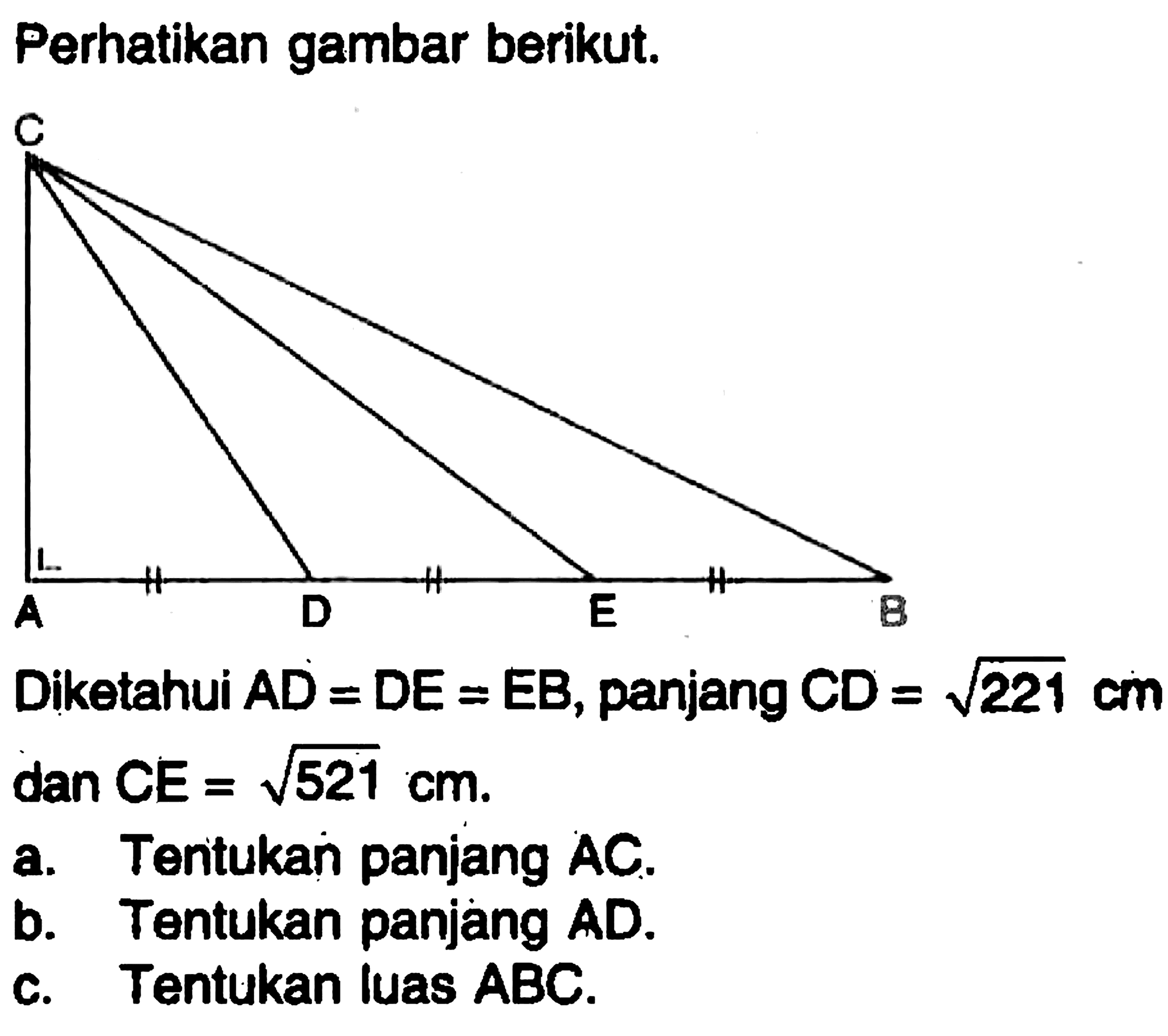 Perhatikan gambar berikut. C A D E B Diketahui AD=DE=EB, panjang CD=221^1/2 cm dan CE=521^1/2 cm. a. Tentukan panjang AC. b. Tentukan panjang AD. c. Tentukan luas ABC.