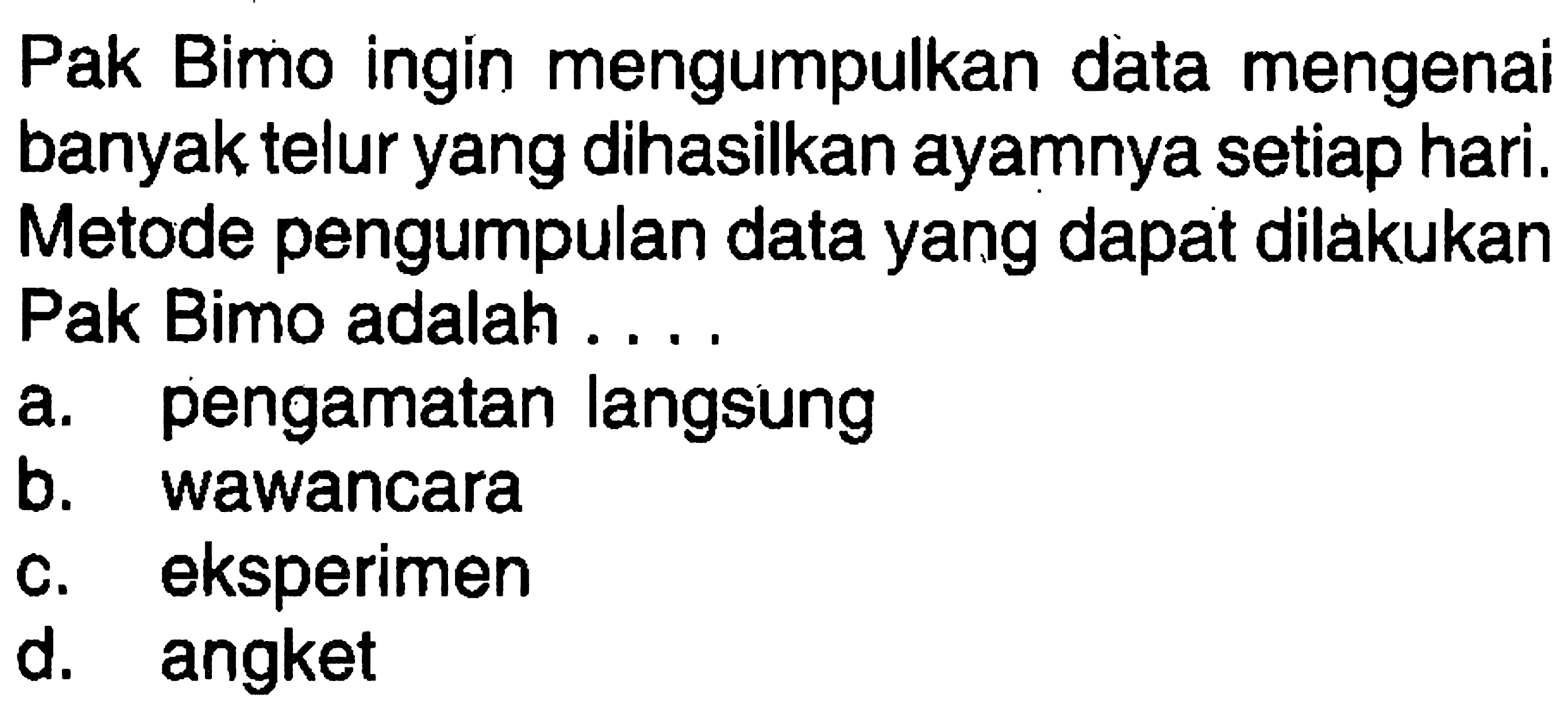 Pak Bimo ingin mengumpulkan data mengenai banyak telur yang dihasilkan ayamnya setiap hari. Metode pengumpulan data yang dapat dilakukan Pak Bimo adalah ....
