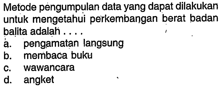 Metode pengumpulan data yang dapat dilakukan untuk mengetahui perkembangan berat badan balita adalah ....