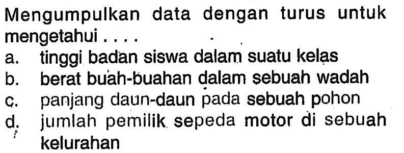 Mengumpulkan data dengan turus untuk mengetahui ....a. tinggi badan siswa dalam suatu kelasb. berat buah-buahan dalam sebuah wadahc. panjang daun-daun pada sebuah pohond. jumlah pemilik sepeda motor di sebuah kelurahan