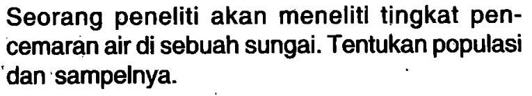 Seorang peneliti akan menelitl tingkat pencemaran air di sebuah sungai. Tentukan populasi dan sampelnya.