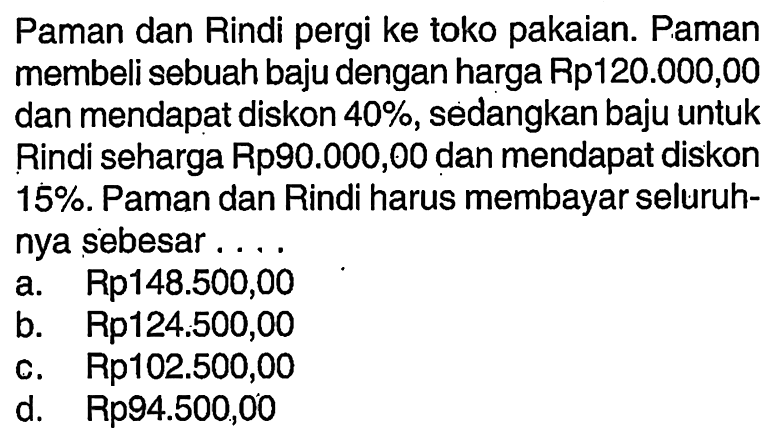 Paman dan Rindi pergi ke toko pakaian. Paman membeli sebuah baju dengan harga Rp120.000,00 dan mendapat diskon 40%, sedangkan baju untuk Rindi seharga Rp90.000,00 dan mendapat diskon 15%. Paman dan Rindi harus membayar seluruhnya sebesar....