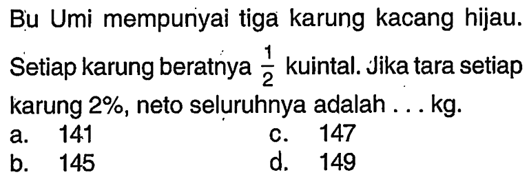 Bu Umi mempunyai tiga karung kacang hijau. Setiap karung beratnya 1/2 kuintal. Jika tara setiap karung 2%, neto seluruhnya adalah ... kg. 