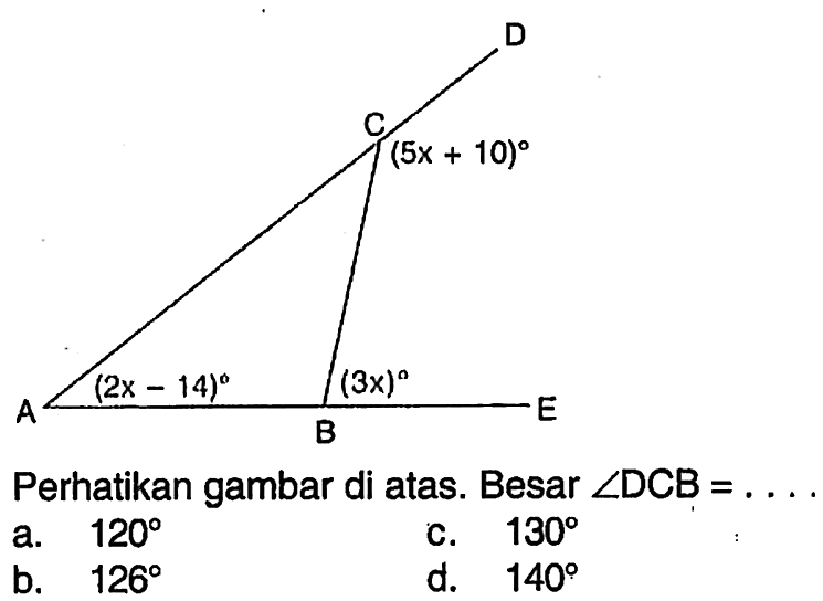 DCABE (5x+10) (2x-14) (3x) Perhatikan gambar di atas. Besar sudut DCB= .... .a. 120 b. 126 c. 130 d. 140 