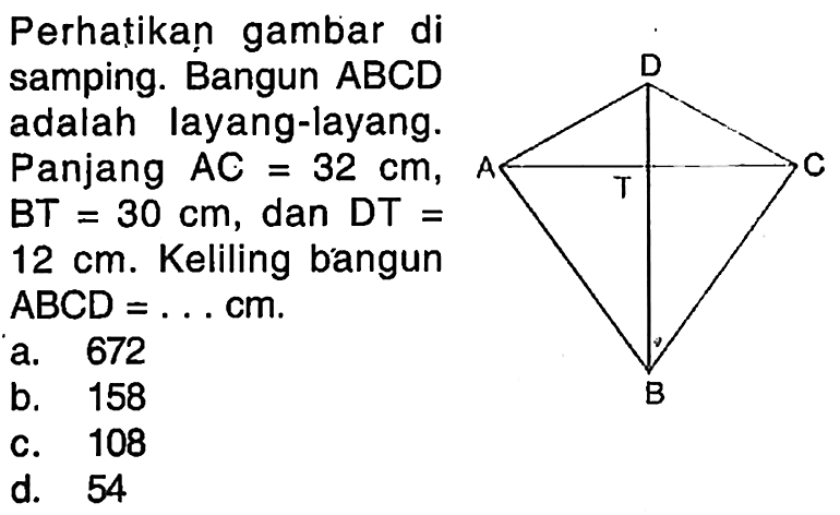 Perhatikan gambar di samping. Bangun ABCD adalah layang-layang. Panjang AC=32 cm, BT=30 cm, dan DT=12 cm. Keliling bangun ABCD=... cm .
