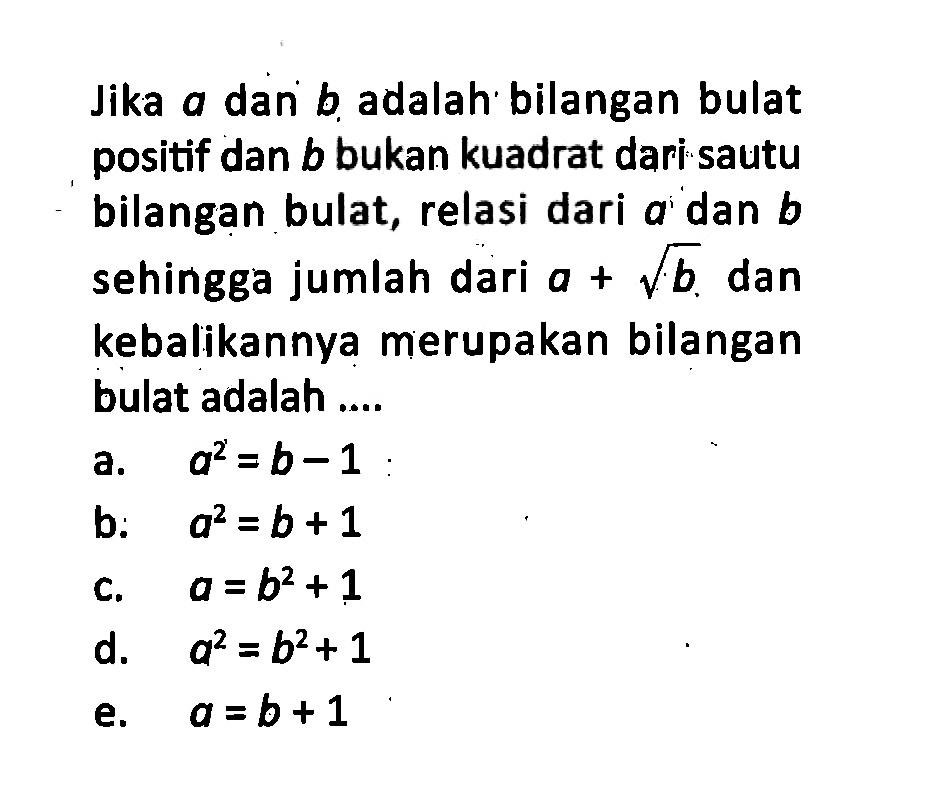 Jika a dan b adalah bilangan bulat positif dan b bukan kuadrat dari sautu bilangan bulat, relasi dari a dan b sehingga jumlah dari a+akar(b) dan kebalikannya merupakan bilangan bulat adalah ....