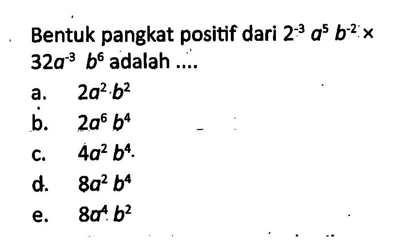 Bentuk pangkat positif dari 2^-3 a^5 b^-2 x 32a^-3 b^6 adalah ....