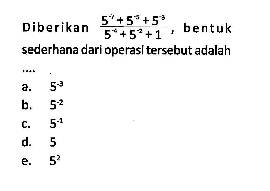 Diberikan (5^(-7) + 5^(-5) + 5^(-3))/(5^(-4) +5^(-2) + 1), bentuk sederhana dari operasi tersebut adalah ....