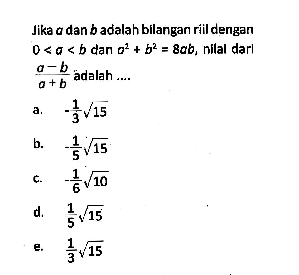 Jika a dan b adalah bilangan riil dengan 0<a<b dan a^2+b^2=8ab, nilai dari (a-b)/(a+b) adalah .... a. -1/3 akar(15) b. -1/5 akar(15) c. -1/6 akar(10) d. 1/5 akar(15) e. 1/3 akar(15)