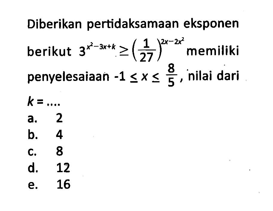 Diberikan pertidaksamaan eksponen berikut 3^(x^2-3x+k)>=(1/27)^(2x-2x^2) memiliki penyelesaiaan -1<=x<=8/5, nilai dari k=....