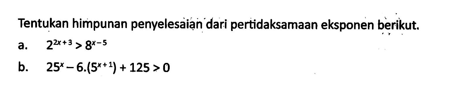 Tentukan himpunan penyelesaian dari pertidaksamaan eksponen berikut. a. 2^(2x+1)>8^(x-5) b. 25^x-6.(5^(x+1))+125>0