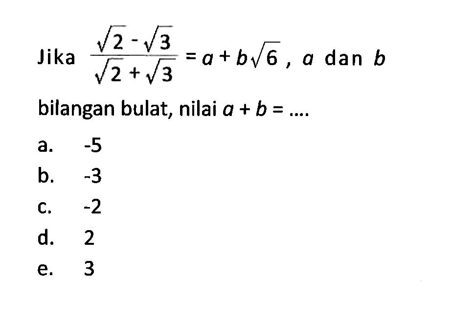 Jika (akar(2) - akar(3))/ (akar(2) + akar(3)) = a + b akar(6), a dan b bilangan bulat, nilai a + b = ... a. -5 b. -3 c. -2 d. 2 e. 3