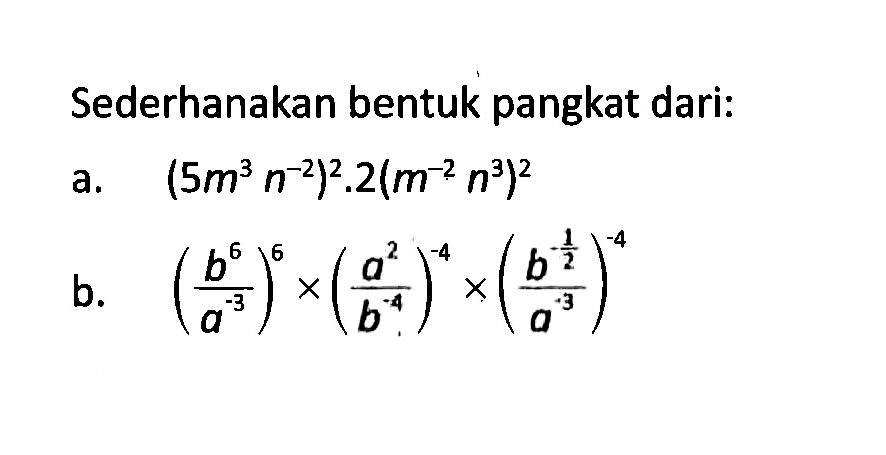 Sederhanakan bentuk pangkat dari: a. (5m^3 n^-2)^2. 2(m^-2 n^3)^2 b. (b^6 / a^-3)^6 x (a^2 / b^-4)^-4 x b^(-1/2) / a^-3)^-4