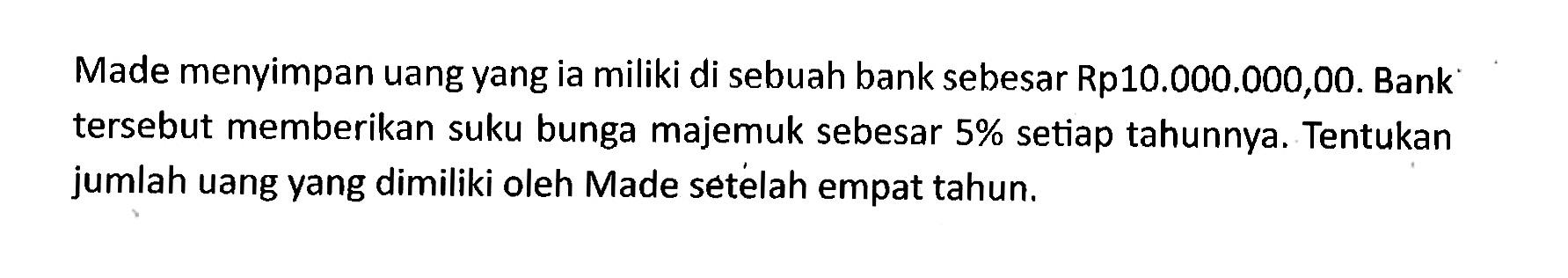 Made menyimpan uang yang ia miliki di sebuah bank sebesar Rp10.000.000,00. Bank tersebut memberikan suku bunga majemuk sebesar  5%  setiap tahunnya. Tentukan jumlah uang yang dimiliki oleh Made setelah empat tahun.