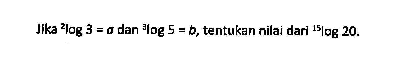 Jika 2log3=a dan 3log5=b, tentukan nilai dari 15log20.