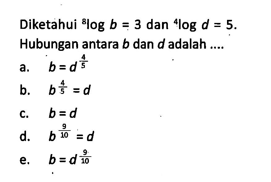 Diketahui 8log b=3 dan 4log d=5. Hubungan antara b dan d adalah ....