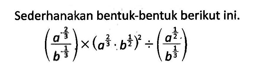 Sederhanakan bentuk-bentuk berikut ini. ((a^(-2/3))/(b^(-1/3)))x(a^(2/3).b^(1/2))^2:((a^(1/2))/(b^(1/3)))