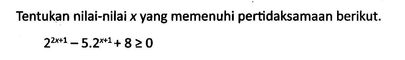 Tentukan nilai-nilai x yang memenuhi pertidaksamaan berikut. 2^(2x+1)-5.2^(x+1)+8>=0