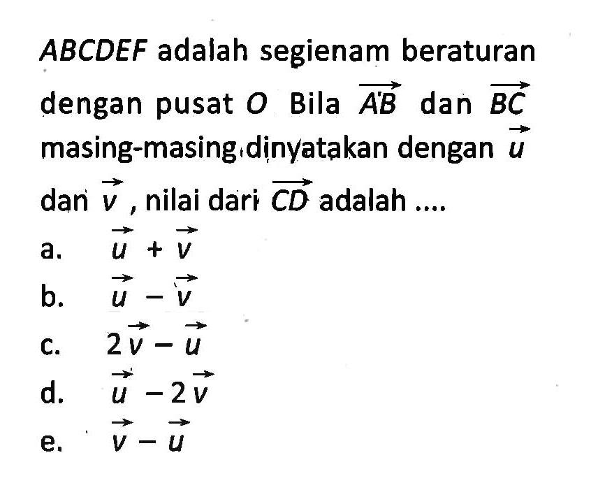  ABCDEF adalah segienam beraturan dengan pusat O Bila vektor A'B dan vektor BC masing-masing, dinyatakan dengan vektor u dan vektor v, nilai dari  vektor CD adalah ....