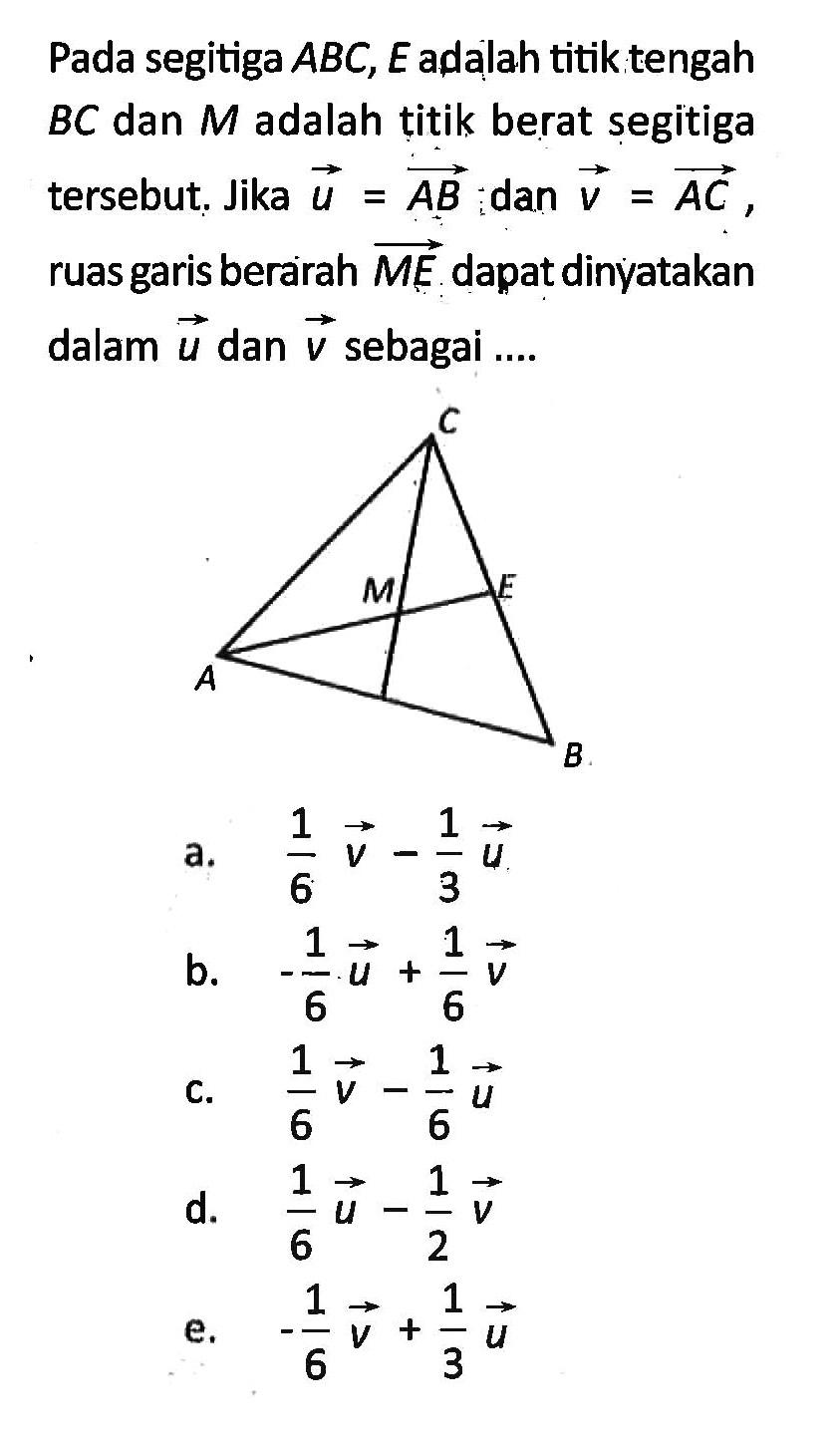 Pada segitiga ABC, E adalah titik tengah BC dan M adalah titik berat segitiga tersebut. Jika vektor u=vektor AB dan vektor v= vektor AC, ruas garis berarah vektor ME dapat dinyatakan dalam vektor u dan vektor v sebagai....