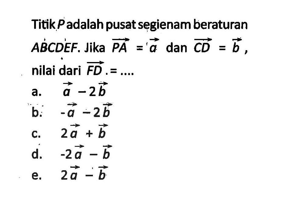 Titik P adalah pusat segienam beraturan ABCDEF. Jika vektor PA=vektor a dan vektor CD=vektor b, nilai dari vektor FD= .... 