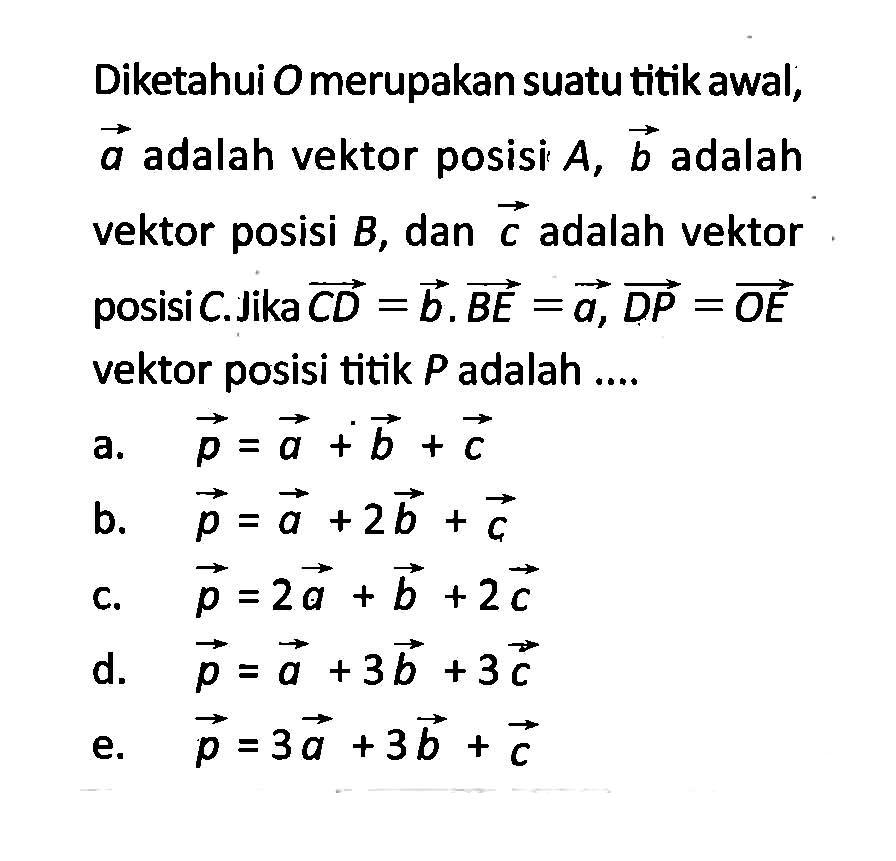 Diketahui  O  merupakan suatu titik awal,  a  adalah vektor posisi  A, vektor b  adalah vektor posisi  B , dan  vektor c  adalah vektor posisi  C. Jika vektor CD=vektor b . vektor BE=vektor a, vektor DP=vektor OE  vektor posisi titik  P  adalah ....
