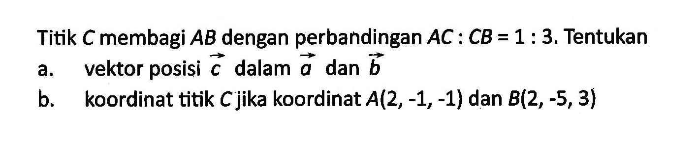 Titik  C  membagi  AB  dengan perbandingan  AC: CB= 1: 3 . Tentukana. vektor posisi  c  dalam  a  dan  b b. koordinat titik  C  jika koordinat  A(2,-1,-1)  dan  B(2,-5,3) 