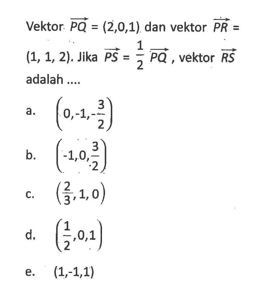 Vektor PQ=(2,0,1) dan vektor PR= (1,1,2). Jika PS=1/2 PQ, vektor RS adalah.... 