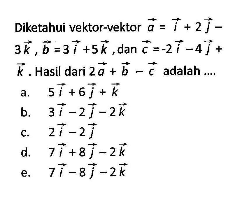 Diketahui vektor-vektor  vektor a=i+2j-3k, vektor b=3i+5k, dan vektor c=-2i-4j+k. Hasil dari 2a+b-c  adalah ....