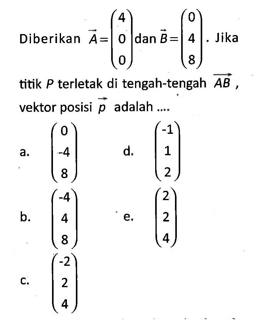 Diberikan A=(4 0 0) dan B=(0 4 8). Jika titik P terletak di tengah-tengah AB, vektor posisi p adalah ....