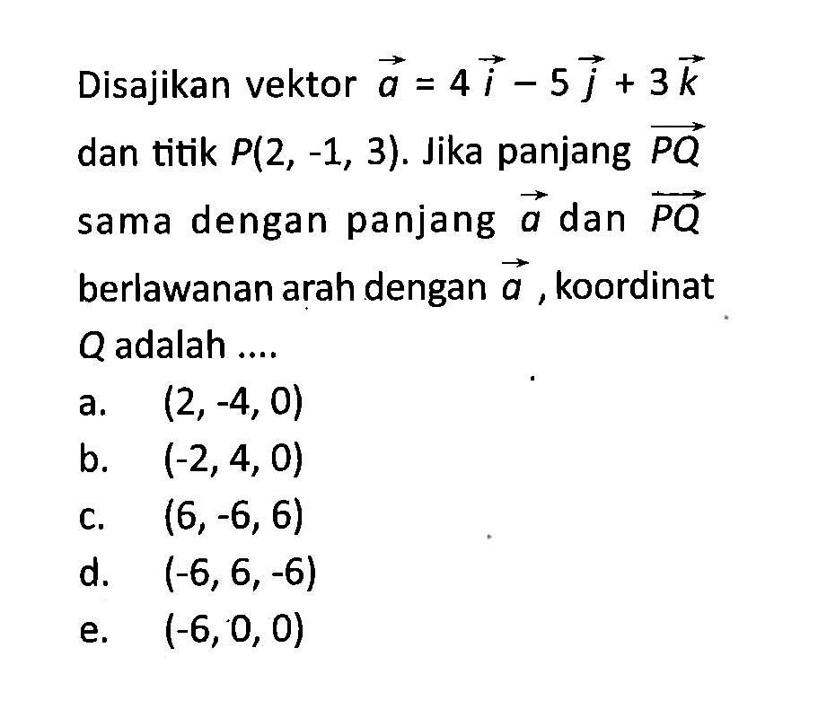 Disajikan vektor a=4i-5j+3k dan titik P(2,-1,3). Jika panjang vektor PQ sama dengan panjang vektor a dan vektor PQ berlawanan arah dengan vektor a, koordinat Q adalah ....