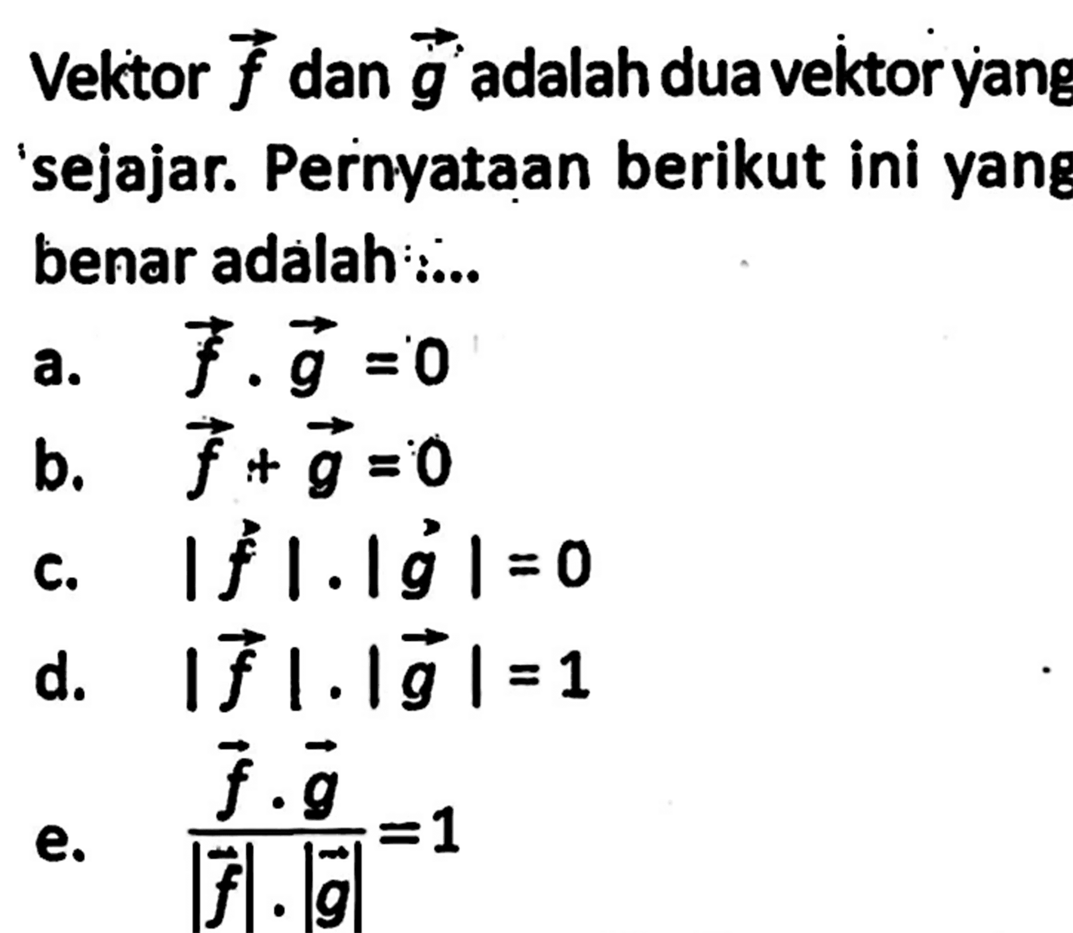 Vektor f dan vektor g adalah dua vektor yang sejajar. Pernyataan berikut ini yang benar adalah: ..a. f . g = 0
b. f + g = 0
c. |f| . |g| =0
d. |f| . |g| = 1
e. (f . g)/(|f| .|g|) = 1