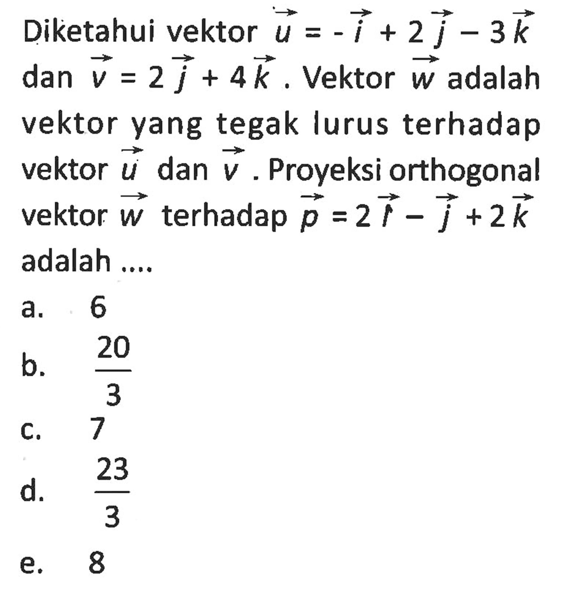 Diketahui vektor  u=-i+2 j-3 k  dan  v=2 j+4 k . Vektor  w  adalah vektor yang tegak lurus terhadap vektor  u  dan  v . Proyeksi orthogonal vektor  w  terhadap  p=2 r-j+2 k  adalah ....a. 6b. 20/3 c. 7d. 23/3 e. 8