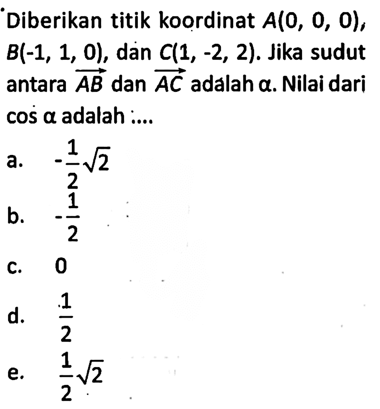 Diberikan titik koordinat A(0,0,0), B(-1,1,0), dan C(1,-2,2). Jika sudut antara vektor AB dan vektor AC adalah a. Nilai dari cos a adalah ....