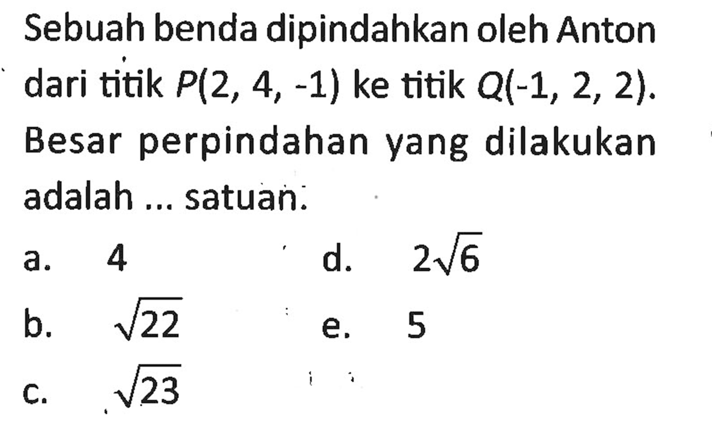 Sebuah benda dipindahkan oleh Anton dari titik P(2, 4, -1) ke titik Q(-1, 2, 2). Besar perpindahan yang dilakukan adalah ... satuan.