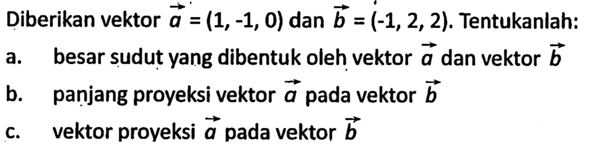 Diberikan vektor a=(1,-1,0) dan vektor b=(-1,2,2). Tentukanlah: a. besar sudut yang dibentuk oleh vektor a dan vektor b b. panjang proyeksi vektor a pada vektor b c. vektor proyeksi a pada vektor b 