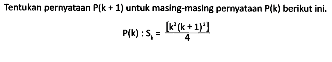 Tentukan pernyataan P(k+1) untuk masing-masing pernyataan berikut ini P(k):Sk=[k^2(k+1)^2]/4