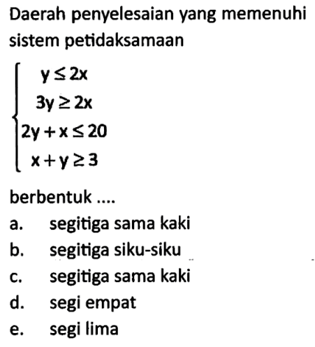 Daerah penyelesaian yang memenuhi sistem petidaksamaan y<=2x 3y>=2x 2y+x<=20 x+y>=3 berbentuk ....