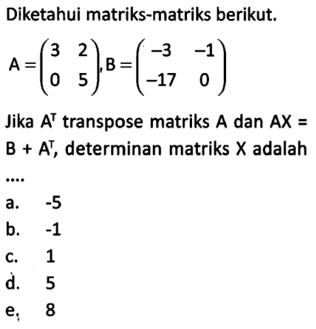 Diketahui matriks-matriks berikut. A=(3 2 0 5), B=(-3-1-170) Jika A^T transpose matriks A dan AX=B+A^T, determinan matriks X adalah ....