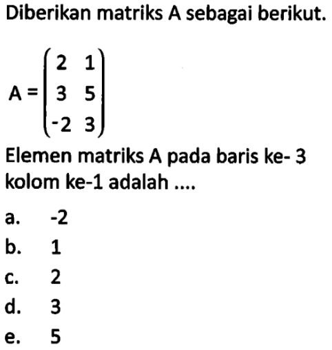 Diberikan matriks A sebagai berikut. A=(2 1 3 5 -2 3) Elemen matriks A pada baris ke-3 kolom ke-1 adalah ...