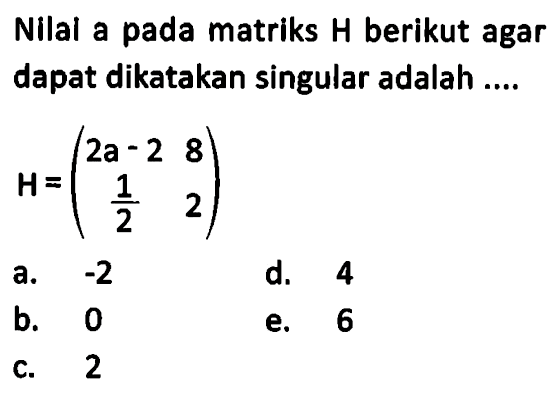 Nilai a pada matriks H berikut agar dapat dikatakan singular adalah ...H=(2a-2 8 1/2 2)