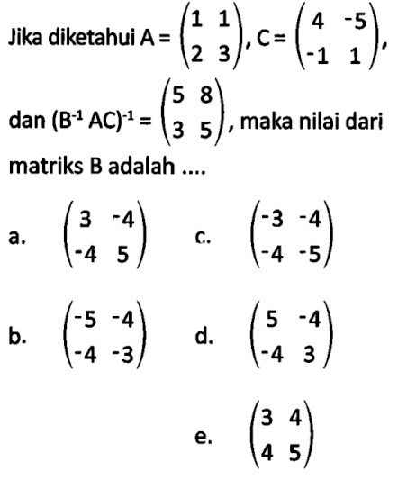 Jika diketahui A = (1 1 2 3), C = (4 -5 -1 1), dan (B^(-1) AC)^(-1) = (5 8 3 5), maka nilai dari matriks B adalah....