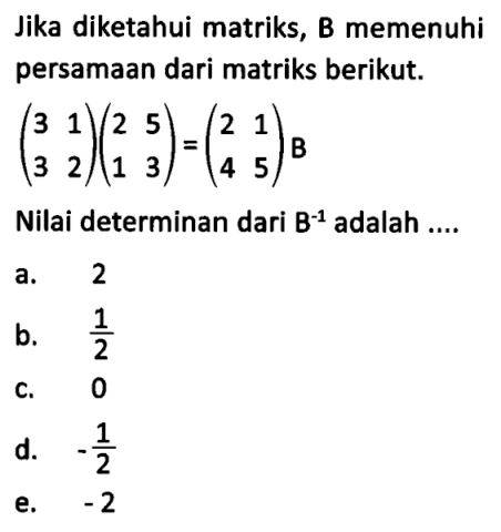 Jika diketahui matriks, B memenuhi persamaan dari matriks berikut.  ( 3  1  3  2 )( 2  5  1  3 )=( 2  1  4  5 )B Nilai determinan dari  B^-1  adalah ....