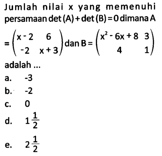 Jumlah nilai x yang memenuhi persamaan det(A)+det(B)=0 dimana A=(x-2 6 -2 x+3) dan B=(x^2-6x+8 3 4 1) adalah ...