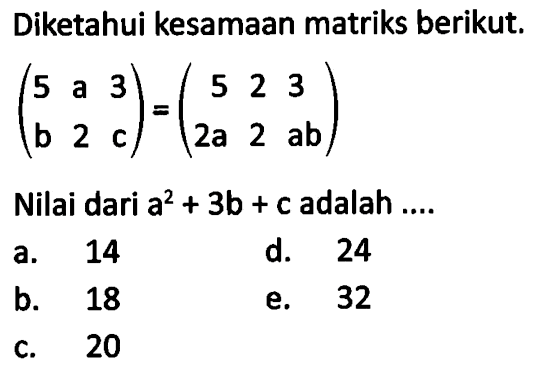 Diketahui kesamaan matriks berikut (5 a 3 b 2 c) = (5 2 3 2a 2 ab) Nilai dari a^2+3b+c adalah....