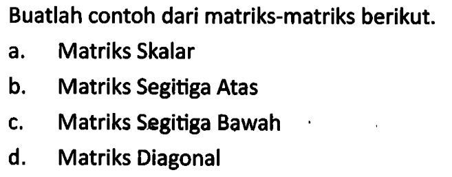 Buatlah contoh dari matriks-matriks berikut. a. Matriks Skalar b. Matriks Segitiga Atas c. Matriks Segitiga Bawah d. Matriks Diagonal