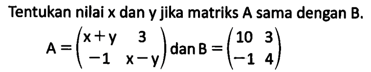 Tentukan nilai x dan Y jika matriks A sama dengan B. A=(-x+y 3 -1 x-y) dan B = (10 3 -1 4)