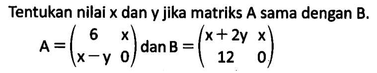 Tentukan nilai x dan y jika matriks A sama dengan B. A=(6 x x-y 0) dan B=(x+2y x 12 0)