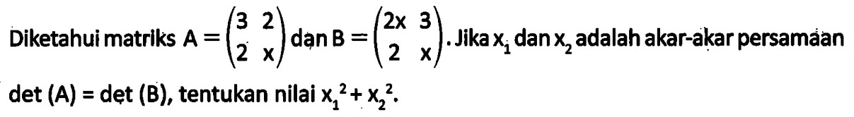 Diketahui matriks A=(3 2 2 x) dan B=(2x 3 2 x). Jika x1 dan x2 adalah akar-akar persamaan det(A)=det(B), tentukanlah x1^2+x2^2.