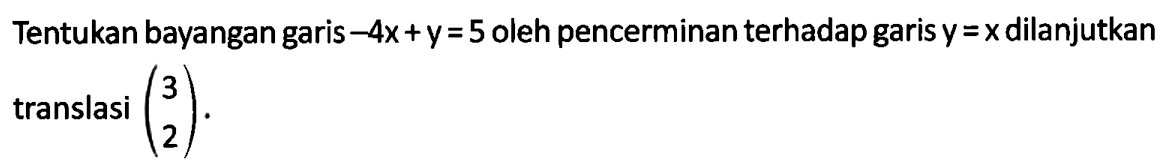 Tentukan bayangan garis -4x+y= 5 oleh pencerminan terhadap garis y=x dilanjutkan translasi (3 2).